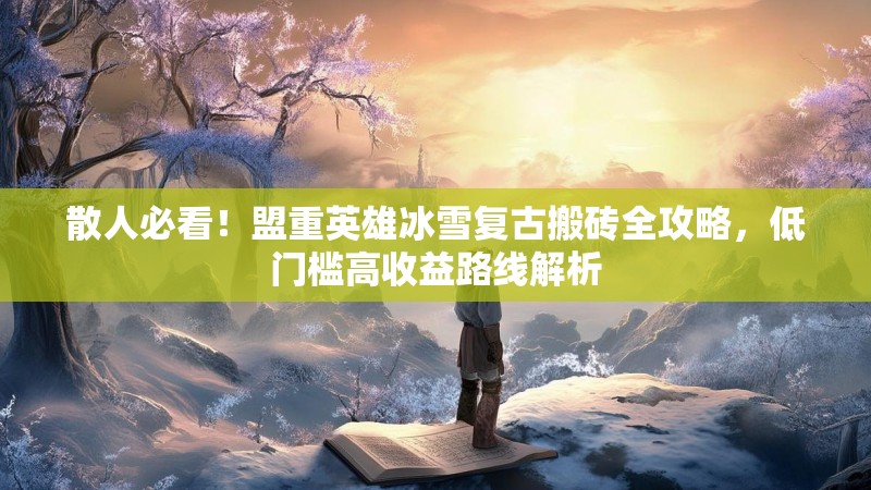 散人必看！盟重英雄冰雪复古搬砖全攻略，低门槛高收益路线解析