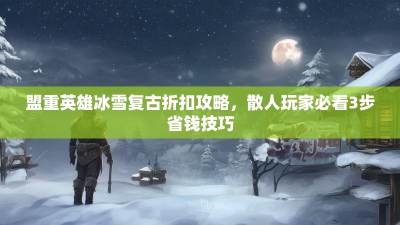 盟重英雄冰雪复古折扣攻略，散人玩家必看3步省钱技巧