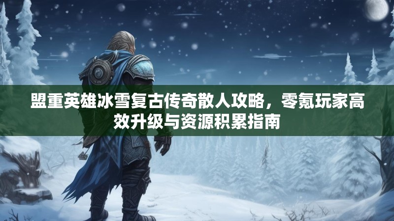 盟重英雄冰雪复古传奇散人攻略，零氪玩家高效升级与资源积累指南