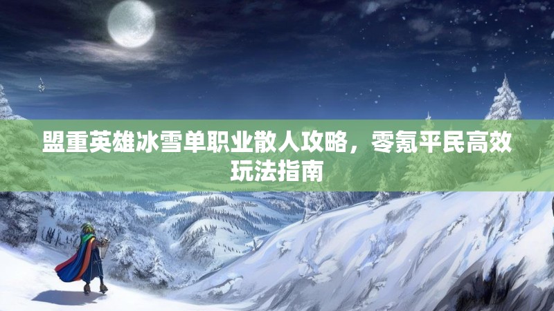 盟重英雄冰雪单职业散人攻略,零氪平民高效玩法指南 盟重英雄冰雪单职业散人攻略,零氪平民高效玩法指南