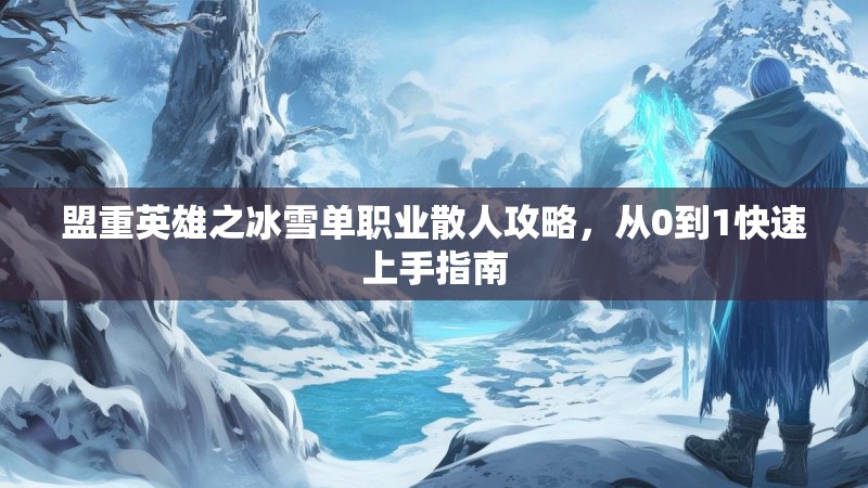 盟重英雄之冰雪单职业散人攻略，从0到1快速上手指南