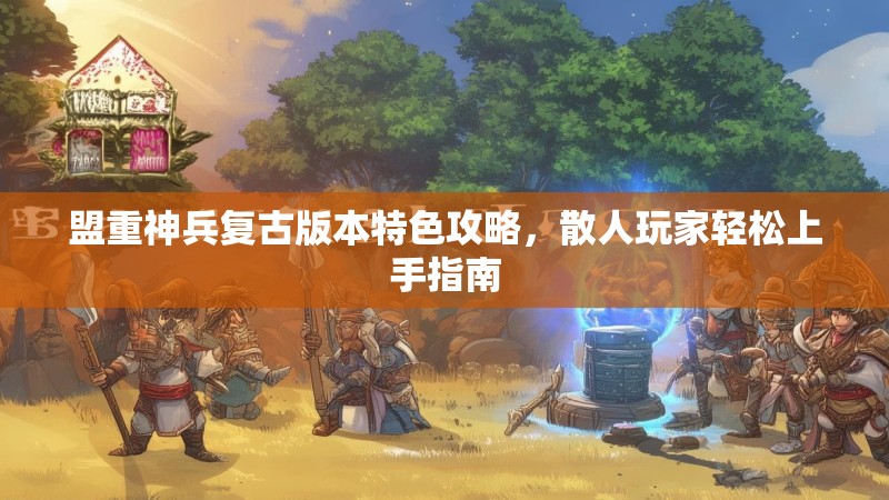 盟重神兵复古版本特色攻略，散人玩家轻松上手指南