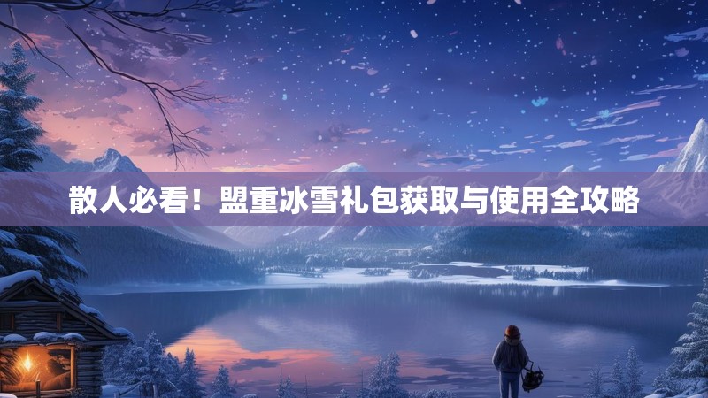 散人必看！盟重冰雪礼包获取与使用全攻略