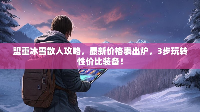 盟重冰雪散人攻略，最新价格表出炉，3步玩转性价比装备！