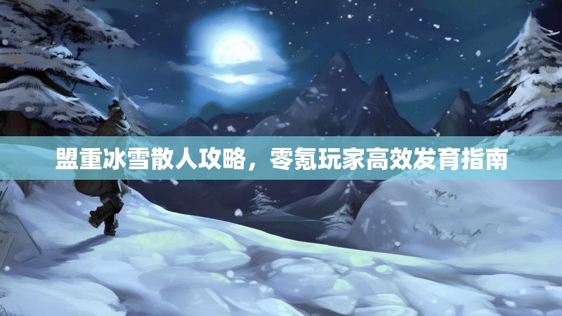 盟重冰雪散人攻略,零氪玩家高效发育指南 盟重冰雪散人攻略,零氪玩家高效发育指南