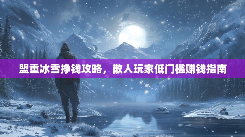 盟重冰雪挣钱攻略，散人玩家低门槛赚钱指南