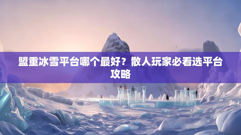 盟重冰雪平台哪个最好？散人玩家必看选平台攻略