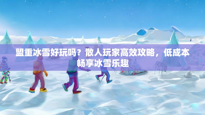 盟重冰雪好玩吗？散人玩家高效攻略，低成本畅享冰雪乐趣