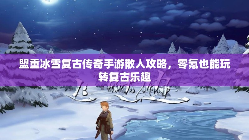 盟重冰雪复古传奇手游散人攻略，零氪也能玩转复古乐趣