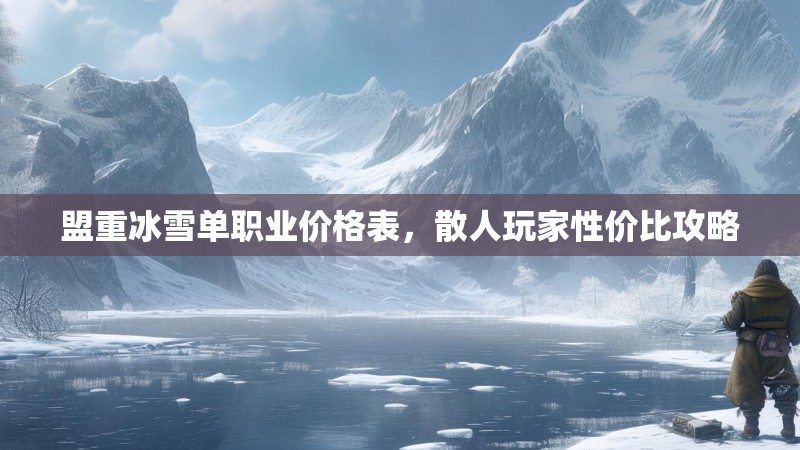 盟重冰雪单职业价格表,散人玩家性价比攻略 盟重冰雪单职业价格表,散人玩家性价比攻略
