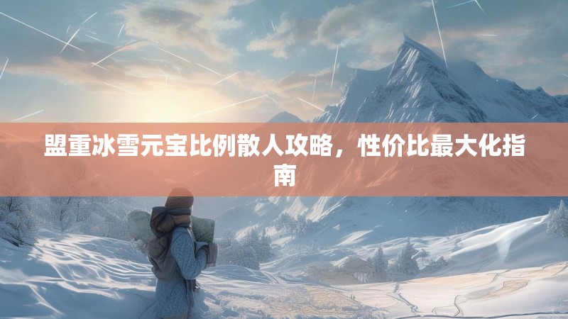 盟重冰雪元宝比例散人攻略,性价比最大化指南 盟重冰雪元宝比例散人攻略,性价比最大化指南