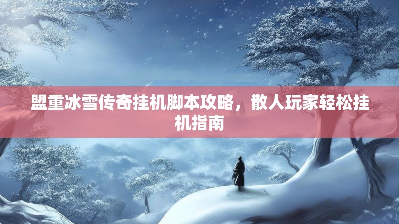盟重冰雪传奇挂机脚本攻略，散人玩家轻松挂机指南