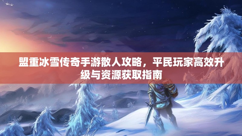 盟重冰雪传奇手游散人攻略，平民玩家高效升级与资源获取指南