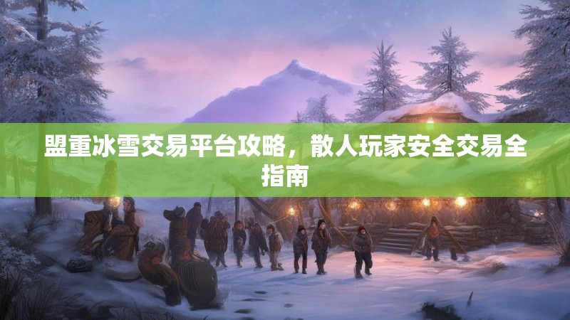 盟重冰雪交易平台攻略，散人玩家安全交易全指南