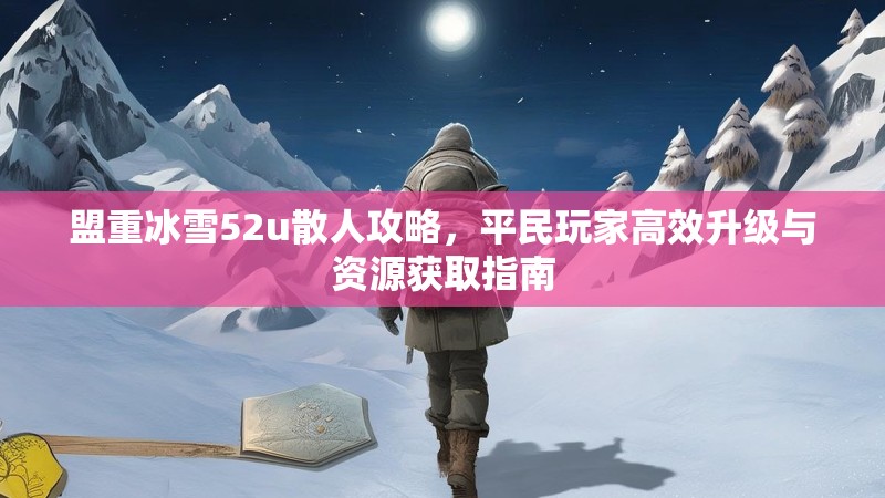 盟重冰雪52u散人攻略,平民玩家高效升级与资源获取指南 盟重冰雪52u散人攻略,平民玩家高效升级与资源获取指南