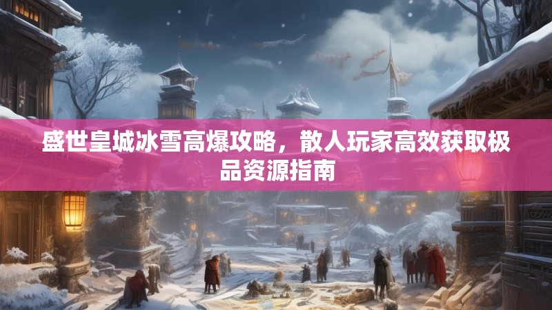 盛世皇城冰雪高爆攻略，散人玩家高效获取极品资源指南
