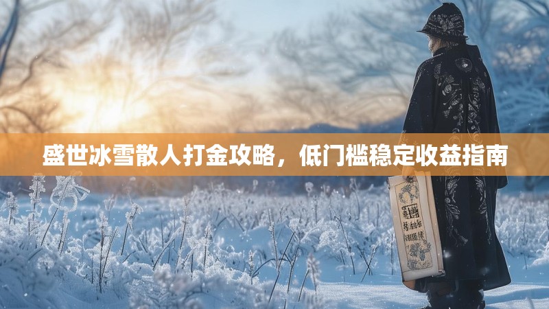 盛世冰雪散人打金攻略，低门槛稳定收益指南