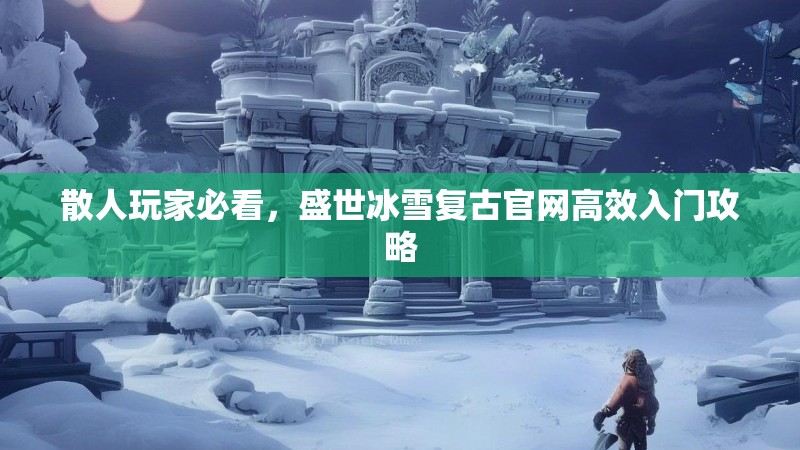 散人玩家必看，盛世冰雪复古官网高效入门攻略