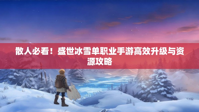 散人必看！盛世冰雪单职业手游高效升级与资源攻略