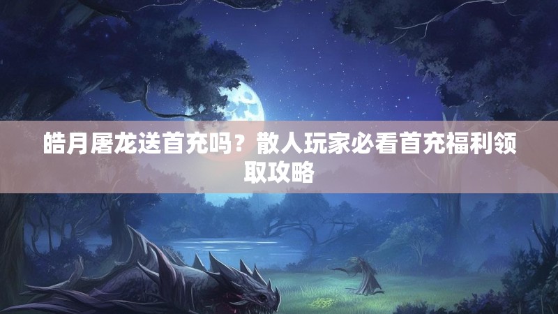 皓月屠龙送首充吗？散人玩家必看首充福利领取攻略