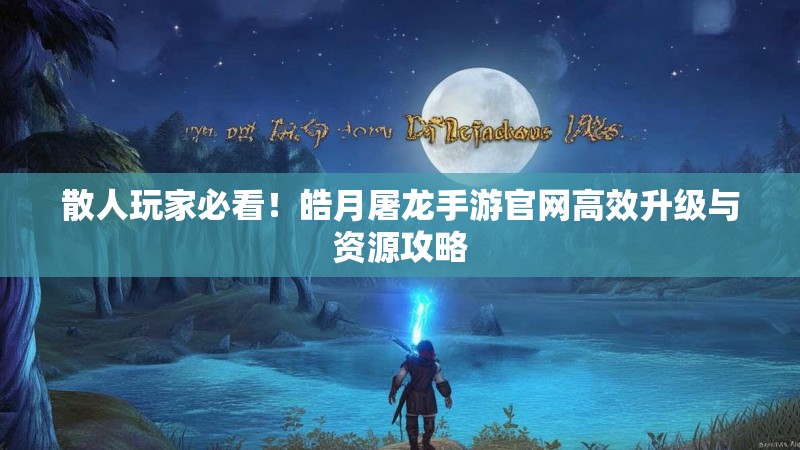 散人玩家必看！皓月屠龙手游官网高效升级与资源攻略