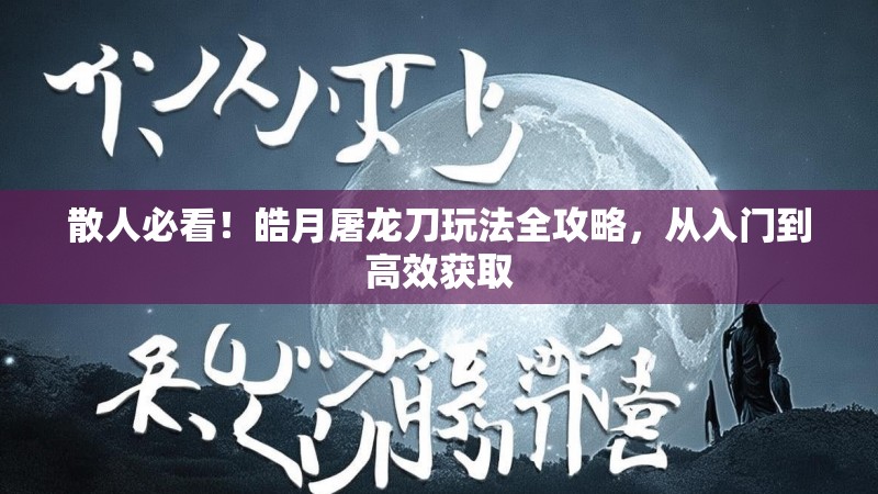 散人必看！皓月屠龙刀玩法全攻略，从入门到高效获取