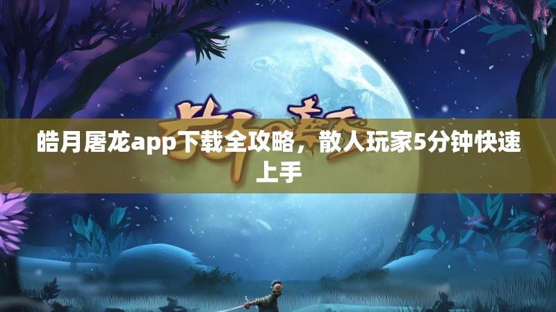 皓月屠龙app下载全攻略,散人玩家5分钟快速上手 皓月屠龙app下载全攻略,散人玩家5分钟快速上手