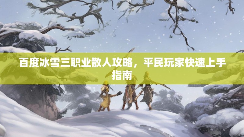 百度冰雪三职业散人攻略，平民玩家快速上手指南