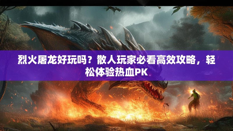 烈火屠龙好玩吗？散人玩家必看高效攻略，轻松体验热血PK