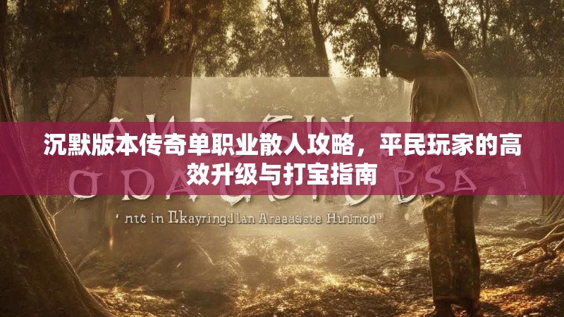 沉默版本传奇单职业散人攻略，平民玩家的高效升级与打宝指南