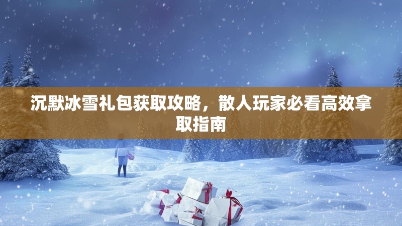 沉默冰雪礼包获取攻略，散人玩家必看高效拿取指南