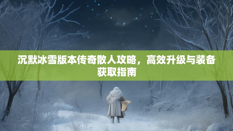 沉默冰雪版本传奇散人攻略，高效升级与装备获取指南