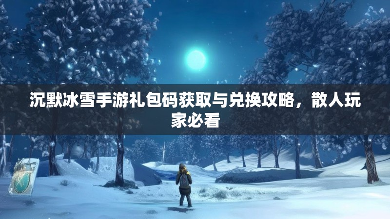 沉默冰雪手游礼包码获取与兑换攻略，散人玩家必看