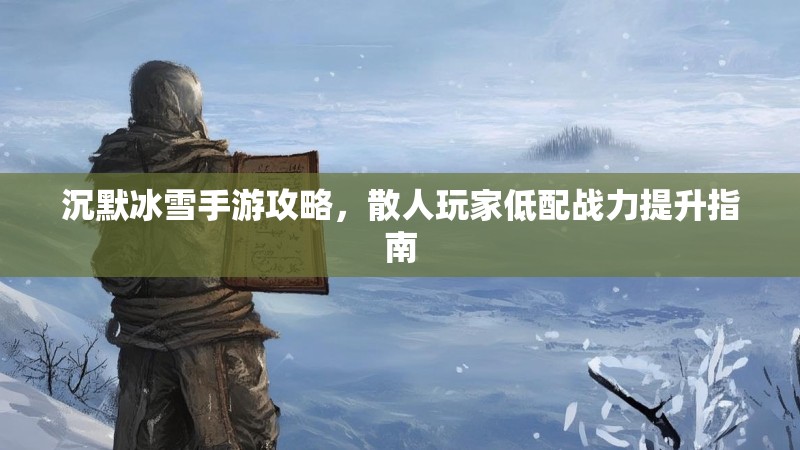 沉默冰雪手游攻略，散人玩家低配战力提升指南