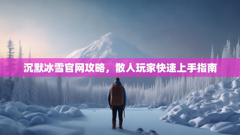 沉默冰雪官网攻略，散人玩家快速上手指南