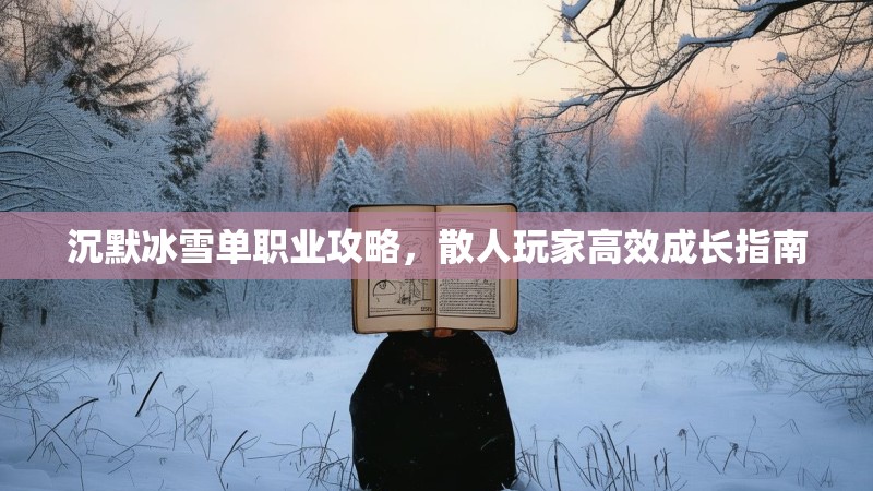 沉默冰雪单职业攻略，散人玩家高效成长指南