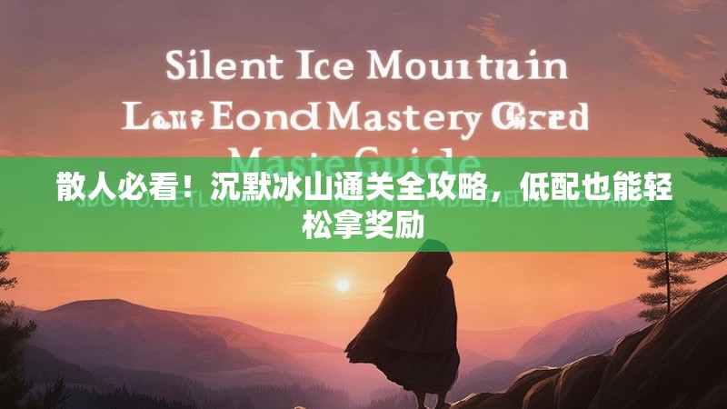 散人必看！沉默冰山通关全攻略，低配也能轻松拿奖励