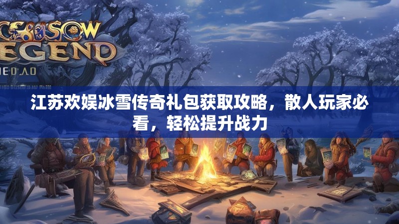 江苏欢娱冰雪传奇礼包获取攻略，散人玩家必看，轻松提升战力