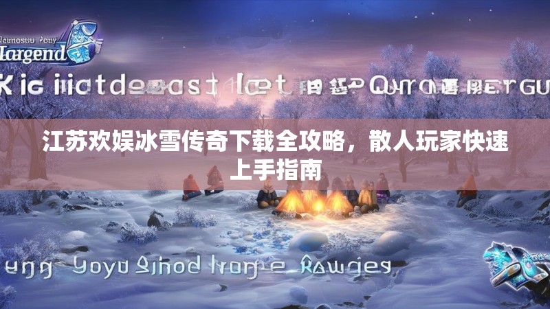 江苏欢娱冰雪传奇下载全攻略，散人玩家快速上手指南