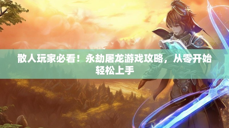 散人玩家必看！永劫屠龙游戏攻略，从零开始轻松上手
