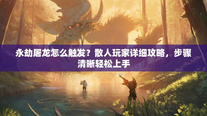 永劫屠龙怎么触发?散人玩家详细攻略,步骤清晰轻松上手 永劫屠龙怎么触发?散人玩家详细攻略,步骤清晰轻松上手