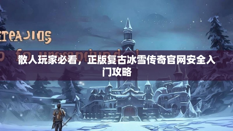 散人玩家必看，正版复古冰雪传奇官网安全入门攻略