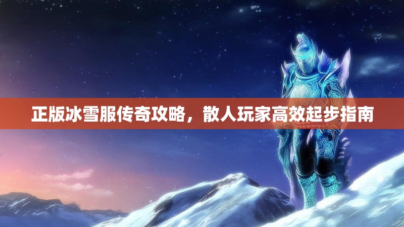 正版冰雪服传奇攻略，散人玩家高效起步指南