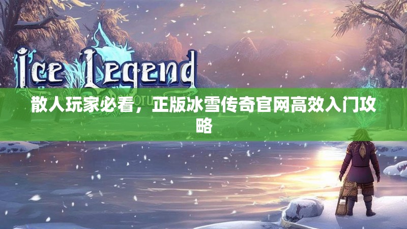 散人玩家必看，正版冰雪传奇官网高效入门攻略