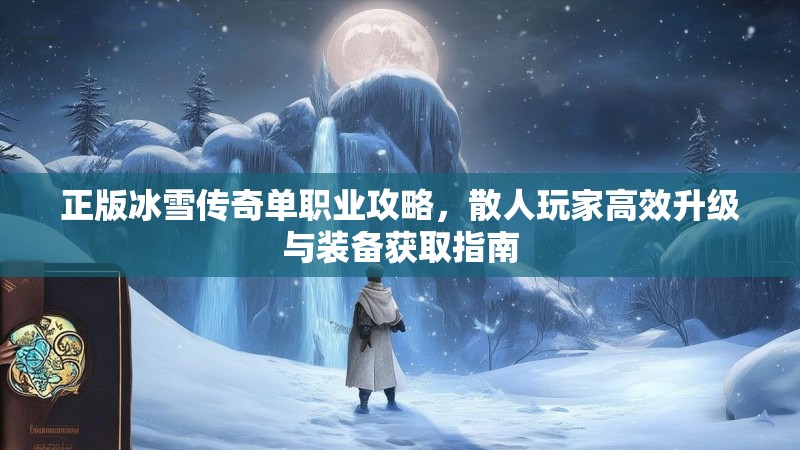 正版冰雪传奇单职业攻略，散人玩家高效升级与装备获取指南