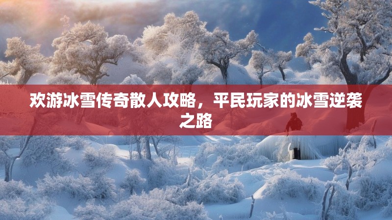 欢游冰雪传奇散人攻略，平民玩家的冰雪逆袭之路