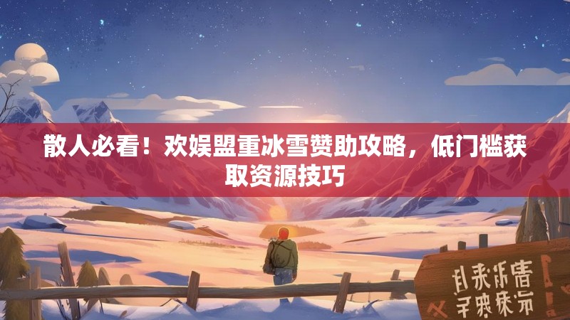 散人必看！欢娱盟重冰雪赞助攻略，低门槛获取资源技巧