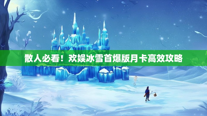 散人必看！欢娱冰雪首爆版月卡高效攻略