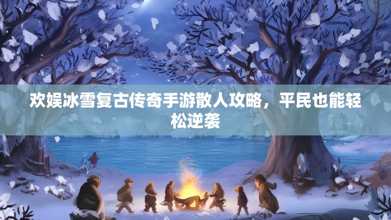 欢娱冰雪复古传奇手游散人攻略，平民也能轻松逆袭