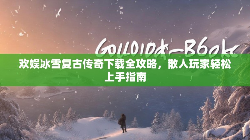 欢娱冰雪复古传奇下载全攻略，散人玩家轻松上手指南